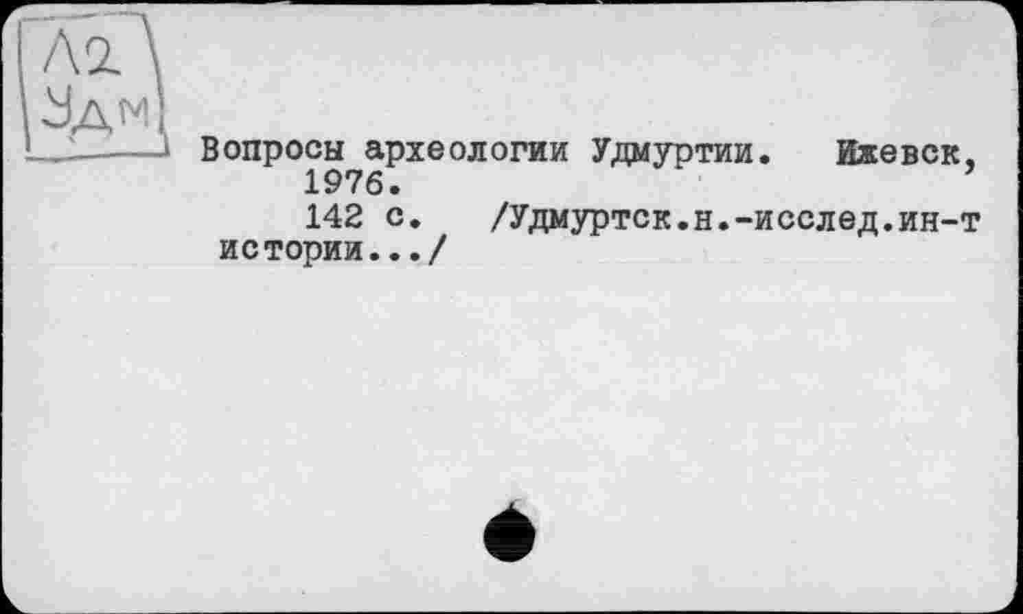 ﻿Вопросы археологии Удмуртии. Ижевск, 1976.
142 с. /Удмуртск.н.-исслед.ин-т истории.../